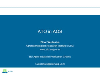 ATO in AOS Floor Verdenius Agrotechnological Research Institute (ATO) www.ato.wag-ur.nl BU Agro-Industrial Production Chains [email_address] 