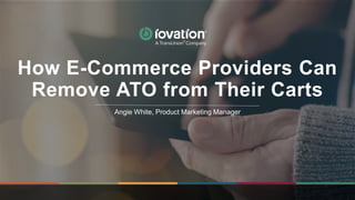 Angie White, Product Marketing Manager
How E-Commerce Providers Can
Remove ATO from Their Carts
 