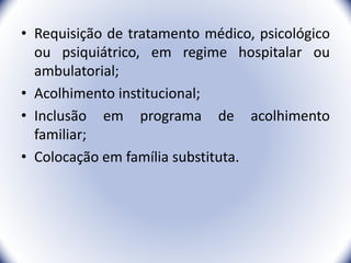 • Requisição de tratamento médico, psicológico
ou psiquiátrico, em regime hospitalar ou
ambulatorial;
• Acolhimento institucional;
• Inclusão em programa de acolhimento
familiar;
• Colocação em família substituta.
10
 