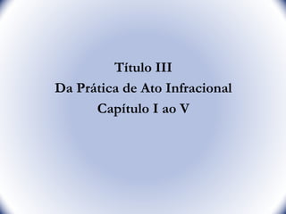 Título III
Da Prática de Ato Infracional
Capítulo I ao V
2
 
