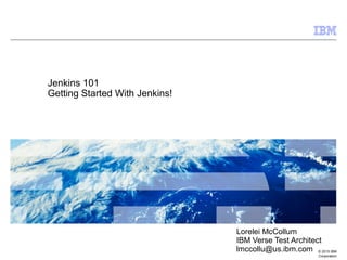 © 2015 IBM
Corporation
Jenkins 101
Getting Started With Jenkins!
Lorelei McCollum
IBM Verse Test Architect
lmccollu@us.ibm.com
 