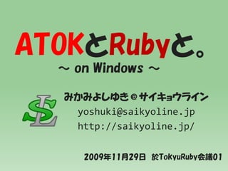 ATOKとRubyと。
  ～ on Windows ～

  みかみよしゆき＠サイキョウライン
   yoshuki@saikyoline.jp
   http://saikyoline.jp/

     2009年11月29日 於TokyuRuby会議01
 