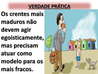 VERDADE PRÁTICA
Os crentes mais
maduros não
devem agir
egoisticamente,
mas precisam
atuar como
modelo para os
mais fracos.
 