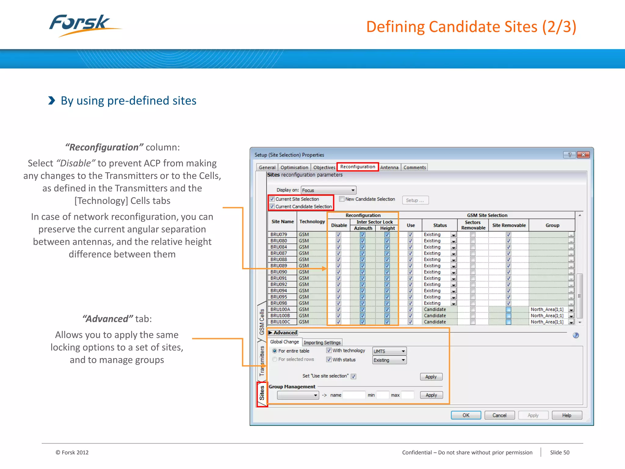 Defining Candidate Sites (2/3)
By using pre-defined sites
© Forsk 2012 Slide 50Confidential – Do not share without prior permission
“Advanced” tab:
Allows you to apply the same
locking options to a set of sites,
and to manage groups
“Reconfiguration” column:
Select “Disable” to prevent ACP from making
any changes to the Transmitters or to the Cells,
as defined in the Transmitters and the
[Technology] Cells tabs
In case of network reconfiguration, you can
preserve the current angular separation
between antennas, and the relative height
difference between them
 