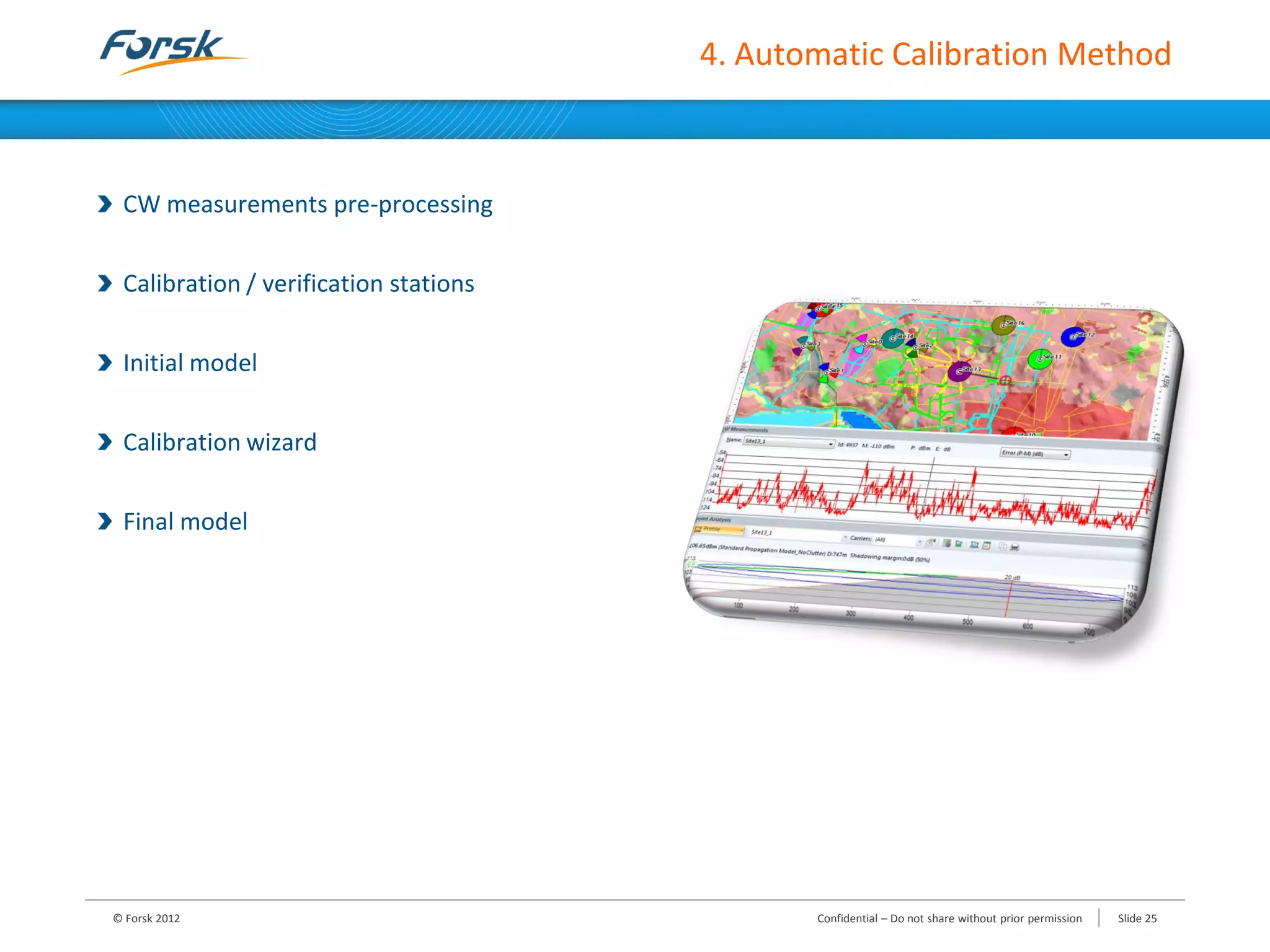 4. Automatic Calibration Method
CW measurements pre-processing
Calibration / verification stations
Initial model
Calibration wizard
Final model
© Forsk 2012 Confidential – Do not share without prior permission Slide 25
 