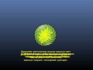Оронгийн үйлчлэлээр агшсан массын нягт
дээд биет, массын мөн чанардотоод даралт
Эгэл цэгтээ хүрэхэд массын нь гадагш тэлэх,
   Оронгийн мөн чанар нь массыг агшаах,
   төв рүү тэмүүлэх хүчийг үүсгэж байдаг.
    төвөөс зугатах хүчийг үүсгэж байдаг.
       гадаад даралтаас давснаар
  массын тэсрэлт, тэлэгдлийг үүсгэдэг.
 
