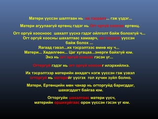 Матери үүссэн шалтгаан нь их тэсрэлт... гэж үздэг...
   Матери агуулаагүй ертөнц гэдэг нь Огт оргүй хоосон ертөнц.
Огт оргүй хоосноос шахалт үүснэ гэдэг ойлголт байж болохгүй ч...
     Огт оргүй хоосны шахалтаас хамаарч, их тэсрэлт үүссэн
                           байж болох ...
             Яагаад гэвэл...их тэсрэлтээс өмнө юу ч...
     Матери... Хөдөлгөөн... Цаг хугацаа...энерги байхгүй юм.
                Энэ нь огт оргүй хоосон гэсэн үг...

         Огторгуй гэдэг нь огт оргүй хоосонг илэрхийлнэ.
      Их тэсрэлтээр материйн анхдагч нэгж үүссэн гэж үзвэл
        огторгуй нь материйг үүсгэх гол хүчин зүйл болно.
      Матери, Ертөнцийн мөн чанар нь огторгуйд баригддаг,
                    шахагддагт байгаа юм.
                Огторгуйн шахалтаас матери үүсч,
          материйн оршихуйгаас орон үүссэн гэсэн үг юм.
 