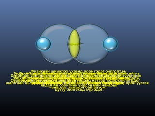 Физикийн шинжлэх ухаанд орон гэдэг ойлголт нь
   Бидний Тодорхойматерийг тойрсон огторгуйн хазайлт,ойлголт нь
      Оронмэдэх нь зайнд харилцан үйлчлэл орон гэдэг биетийг
            гэдэг Физикийн шинжлэх ухааны явагдах болон
  Харилцан үйлчлэл нь зөвхөн соронзон орон гэх мэтээр
                 цахилгаан ба масс болон эгэл биетүүдийн үүсгэсэн
   зөвхөн оронгийнэнергийн бүрхүүл юм. Энэхэлбэрүүд байгаа
        Материйн өөр өөр шинж чанар бүхий нь хамруулан судалж,
           тойрсон энэхүү огтолцлын хэсгийг л тухайн бие,
  Оронгуудын огтолцлын зааг дээр үүсдэг. мэтээр тодорхойлогддог
      зөвхөн харилцан үйлчлэлийн талбар
шалтгаан нь тухайн оршихуйн хэсэгт ач холбогдолболж өгдөг. орон үүсгэх
            анхдагч нэгжийн тоо болон, оронлог чанар буюу
             оронгийн бусад потенциаль энерги өгдөггүй.
                 явдал нь оронгийн үндсэн мөн чанарыг
                     чанараас хамаарч байгаа юм.
                        дутуу ойлгоход хүргэдэг.
 