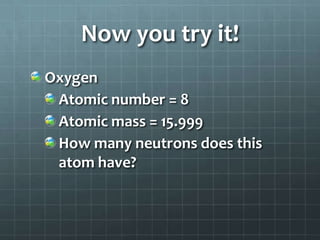 Now you try it!Oxygen	Atomic number = 8Atomic mass = 15.999How many neutrons does this atom have?
