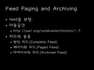 Feed Paging and Archiving
• feed를 분할.
• 이름공간
• http://purl.org/syndication/history/1.0
• 피드의 종류
• 완전 피드(Complete Feed)
• 페이지화 피드(Paged Feed)
• 아카이브된 피드(Archived Feed)
 