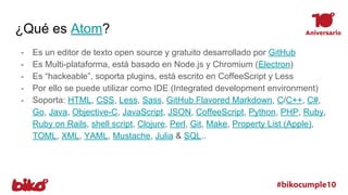 ¿Qué es Atom?
- Es un editor de texto open source y gratuito desarrollado por GitHub
- Es Multi-plataforma, está basado en...