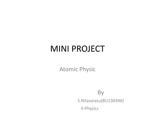 MINI PROJECT
Atomic Physic
By
S.Nilavarasu(BU130346)
II-Physics
 