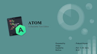 ATOM
A Hackable Text Editor
Presented by : Prakash Rajesh
Zodge
Guided by : Prof. S. M. Salve
Roll no. : B-41
 