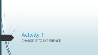 Activity 1
CHARGE IT TO EXPERIENCE
 