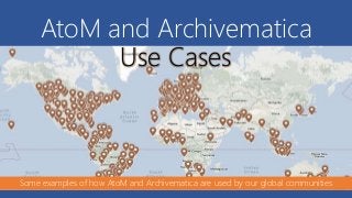 AtoM and Archivematica
Use Cases
Some examples of how AtoM and Archivematica are used by our global communities
 