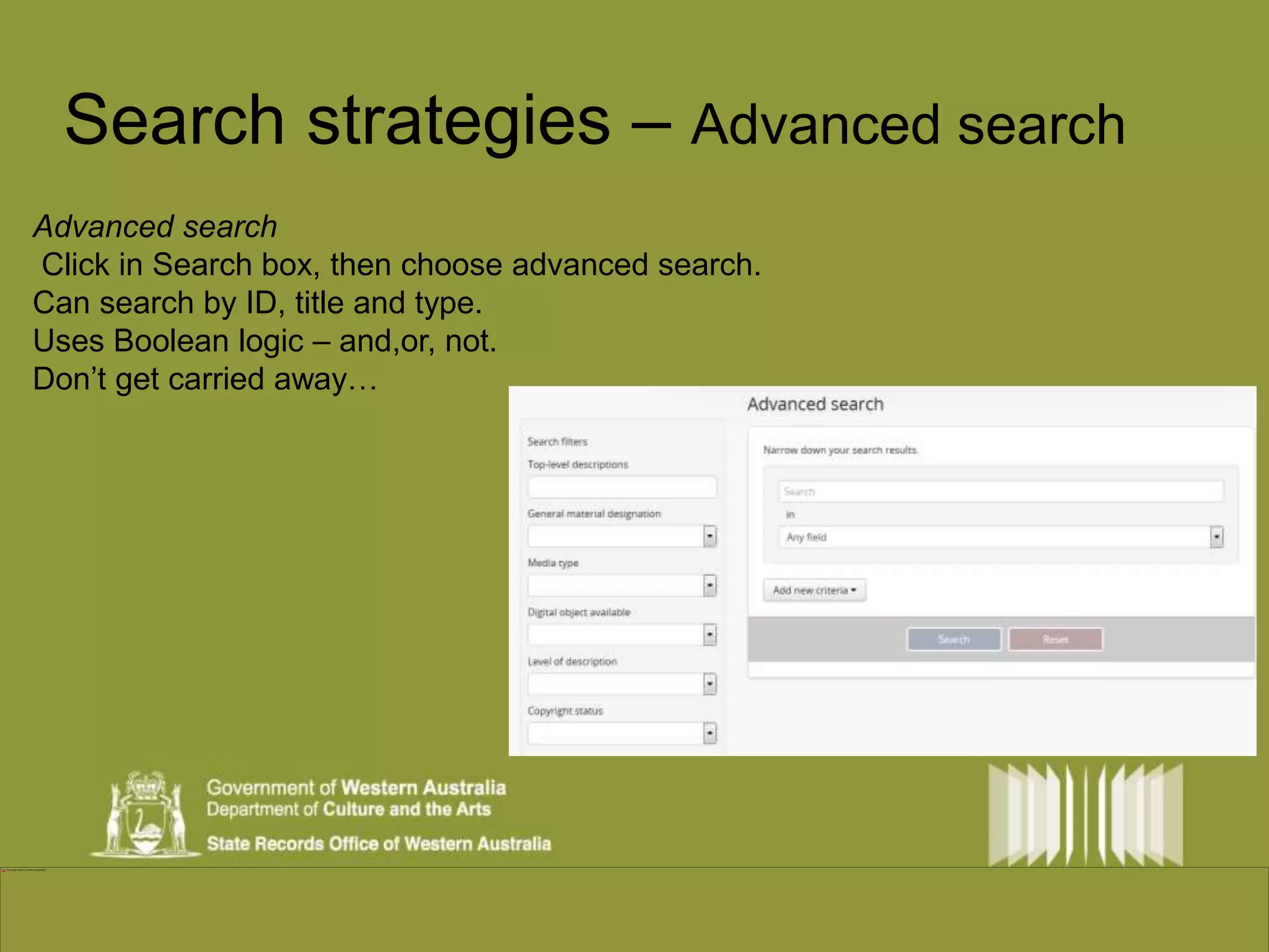 Search strategies – Advanced search 
Advanced search 
Click in Search box, then choose advanced search. 
Can search by ID, title and type. 
Uses Boolean logic – and,or, not. 
Don’t get carried away… 
 