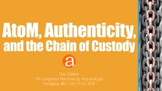 AtoM, Authenticity,
andtheChainofCustody
Dan Gillean
VII Congresso Nacional de Arquivologia
Fortaleza, BR – Oct 17-21, 2016
Slides: http://bit.ly/atom-chain
 