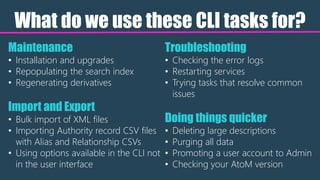 What do we use these CLI tasks for?
Maintenance
• Installation and upgrades
• Repopulating the search index
• Regenerating...