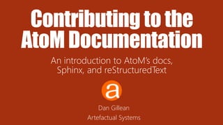 Contributing tothe
AtoM Documentation
An introduction to AtoM’s docs,
Sphinx, and reStructuredText
Dan Gillean
Artefactual Systems
 
