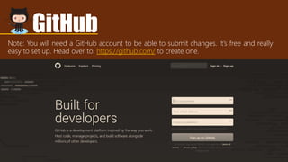 GitHub
Note: You will need a GitHub account to be able to submit changes. It’s free and really
easy to set up. Head over to: https://github.com/ to create one.
 