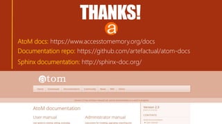 THANKS!
AtoM docs: https://www.accesstomemory.org/docs
Documentation repo: https://github.com/artefactual/atom-docs
Sphinx documentation: http://sphinx-doc.org/
 