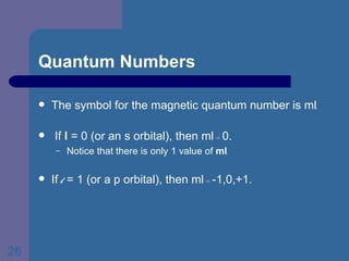 Quantum Numbers The symbol for the magnetic quantum number is ml . If  l  = 0 (or an s orbital), then ml  =  0.  Notice that there is only 1 value of  ml . If  l  = 1 (or a p orbital), then ml  =  -1,0,+1. 