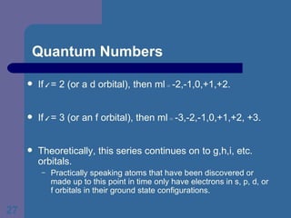 Quantum Numbers If  l  = 2 (or a d orbital), then ml  =  -2,-1,0,+1,+2. If  l  = 3 (or an f orbital), then ml  =  -3,-2,-1,0,+1,+2, +3.  Theoretically, this series continues on to g,h,i, etc. orbitals. Practically speaking atoms that have been discovered or made up to this point in time only have electrons in s, p, d, or f orbitals in their ground state configurations. 