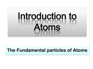 Introduction to Atoms The Fundamental particles of Atoms 