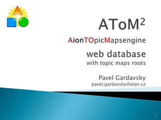 AToM2AionTOpicMapsengineweb database with topic maps roots Pavel Gardavsky pavel.gardavsky@aion.cz 1 