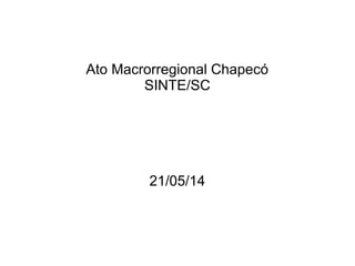 Ato Macrorregional Chapecó
SINTE/SC
21/05/14
 