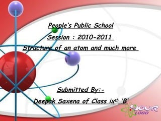 Structure of an atom and much more
Submitted By:-
Deepak Saxena of Class ixth
‘B’
Session : 2010-2011
People’s Public School
 