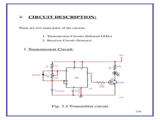 SCHEMATIC DIAGRAM &CIRCUIT DESCRIPTION
™CIRCUIT DESCRIPTION;-
¾ There are two main parts of the circuits.
™3.1.Transmission Circuit (Infrared LEDs)
™3.2. Receiver Circuit (Sensors)
 