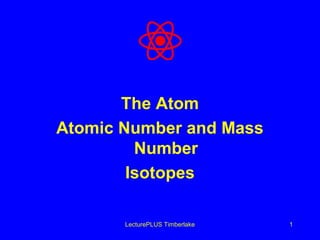 The Atom
Atomic Number and Mass
Number
Isotopes
LecturePLUS Timberlake

1

 