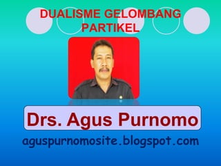 DUALISME GELOMBANG
        PARTIKEL




Drs. Agus Purnomo
aguspurnomosite.blogspot.com
 