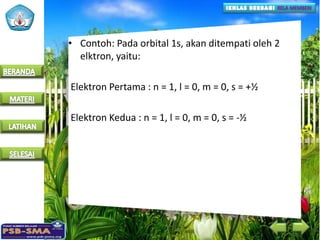 • Contoh: Pada orbital 1s, akan ditempati oleh 2
elktron, yaitu:
Elektron Pertama : n = 1, l = 0, m = 0, s = +½
Elektron Kedua : n = 1, l = 0, m = 0, s = -½
 