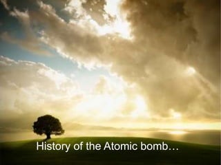 History of the Atomic bomb…
 