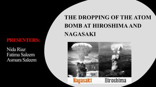 PRESENTERS:
Nida Riaz
Fatima Saleem
Asmara Saleem
THE DROPPING OF THE ATOM
BOMB AT HIROSHIMAAND
NAGASAKI
 