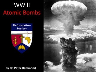 Atomic Bombs
– Were they
Morally &
Militarily
Justified
to end WW2 ?
By Dr. Peter Hammond
 