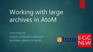 Working with large
archives in AtoM
VICKY PHILLIPS
DIGITAL STANDARDS MANAGER
NATIONAL LIBRARY OF WALES
 