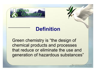 Definition

Green chemistry is “the design of
chemical products and processes
that reduce or eliminate the use and
generation of hazardous substances”
 