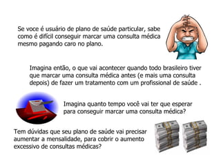 Se voce é usuário de plano de saúde particular, sabe como é difícil conseguir marcar uma consulta médica  mesmo pagando caro no plano. Imagina então, o que vai acontecer quando todo brasileiro tiver que marcar uma consulta médica antes (e mais uma consulta depois) de fazer um tratamento com um profissional de saúde . Imagina quanto tempo você vai ter que esperar para conseguir marcar uma consulta médica? Tem dúvidas que seu plano de saúde vai precisar aumentar a mensalidade, para cobrir o aumento excessivo de consultas médicas? 