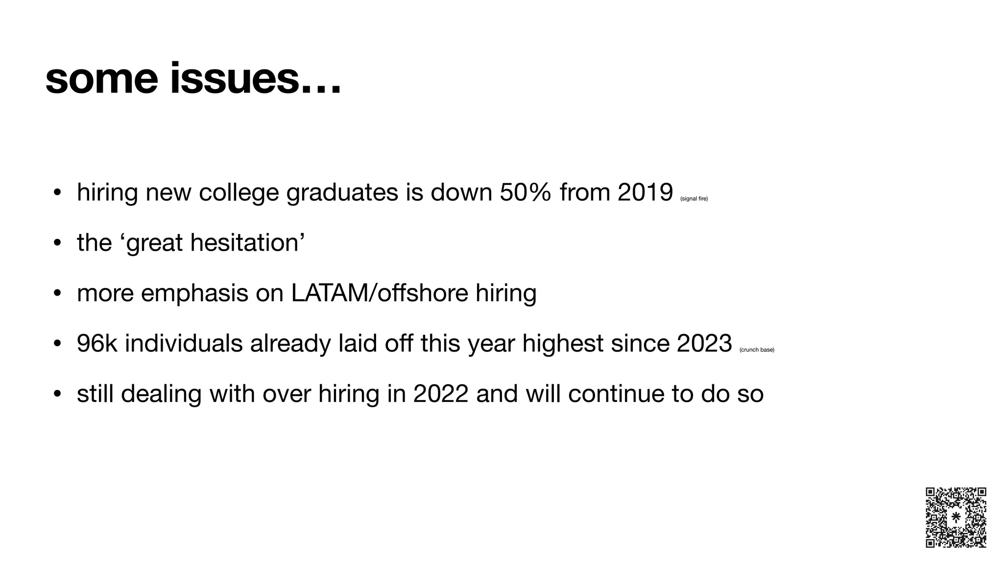 • hiring new college graduates is down 50% from 2019 (signal
fi
re)
• the ‘great hesitation’
• more emphasis on LATAM/o
ff
shore hiring
• 96k individuals already laid o
ff
this year highest since 2023 (crunch base)
• still dealing with over hiring in 2022 and will continue to do so
some issues…
 