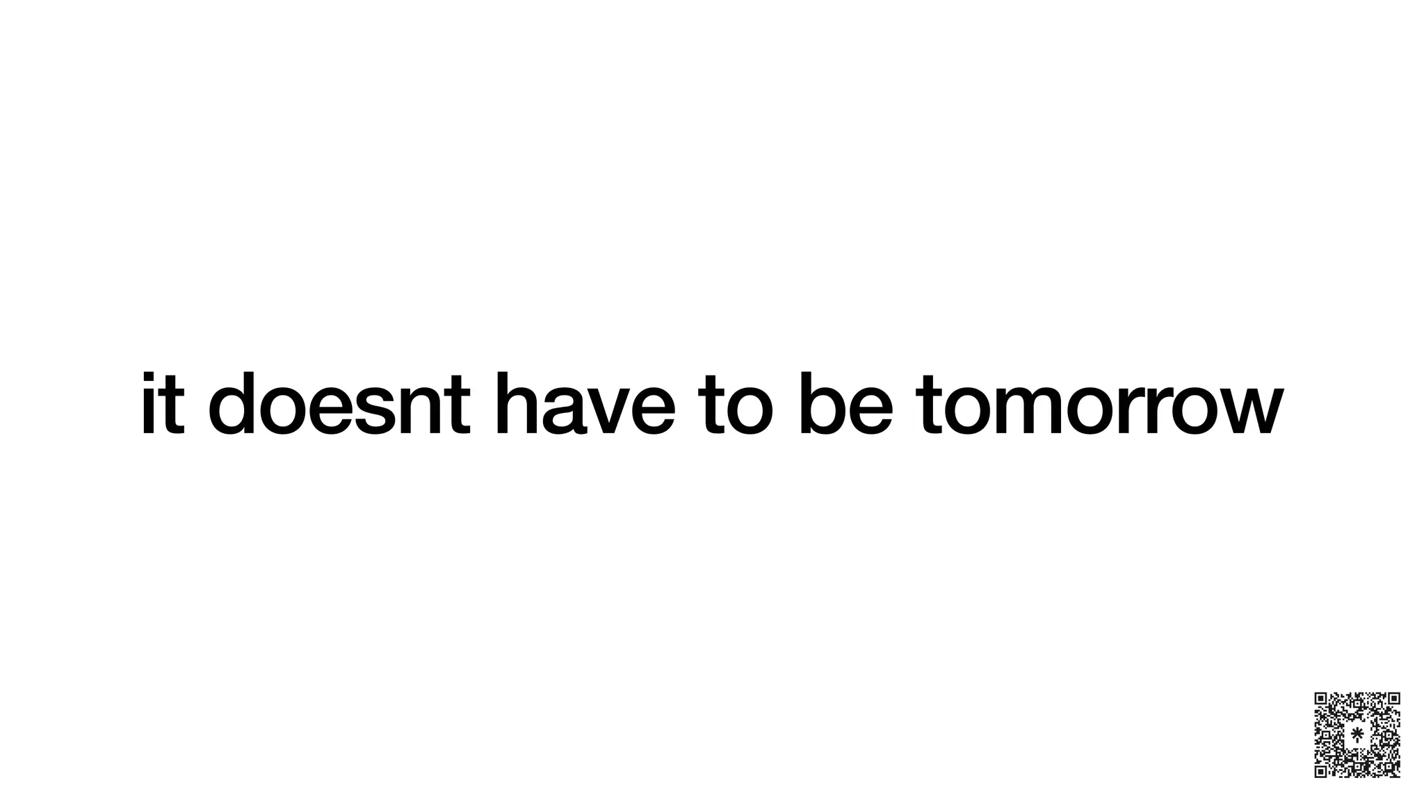it doesnt have to be tomorrow
 