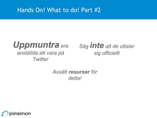 Hands On! What to do! Part #2 Avsätt  resurser  för detta! Säg  inte  att de uttalar sig officiellt Uppmuntra  era anställda att vara på Twitter 