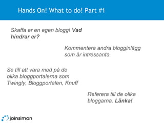 Hands On! What to do! Part #1 Se till att vara med på de olika bloggportalerna som Twingly, Bloggportalen, Knuff Referera till de olika bloggarna.  Länka! Skaffa er en egen blogg!  Vad hindrar er? Kommentera andra blogginlägg som är intressanta. 