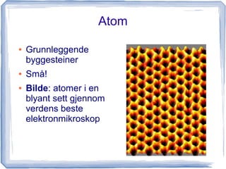 Atom 
● Grunnleggende 
byggesteiner 
● Små! 
● Bilde: atomer i en 
blyant sett gjennom 
verdens beste 
elektronmikroskop 
 
