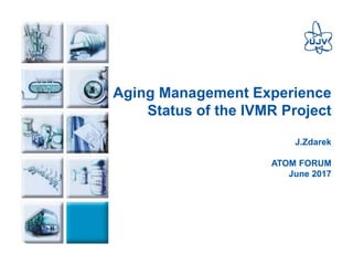 1
Aging Management Experience
Status of the IVMR Project
J.Zdarek
ATOM FORUM
June 2017
 
