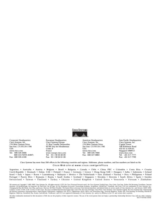 Corporate Headquarters                                 European Headquarters                                  Americas Headquarters                                  Asia Paciﬁc Headquarters
Cisco Systems, Inc.                                    Cisco Systems Europe                                   Cisco Systems, Inc.                                    Cisco Systems, Inc.
170 West Tasman Drive                                  11 Rue Camille Desmoulins                              170 West Tasman Drive                                  Capital Tower
San Jose, CA 95134-1706                                92782 Issy-les-Moulineaux                              San Jose, CA 95134-1706                                168 Robinson Road
USA                                                    Cedex 9                                                USA                                                    #22-01 to #29-01
www.cisco.com                                          France                                                 www.cisco.com                                          Singapore 068912
Tel: 408 526-4000                                      www-europe.cisco.com                                   Tel: 408 526-7660                                      www.cisco.com
     800 553-NETS (6387)                               Tel: 33 1 58 04 60 00                                  Fax: 408 527-0883                                      Tel: +65 317 7777
Fax: 408 526-4100                                      Fax: 33 1 58 04 61 00                                                                                         Fax: +65 317 7799

                Cisco Systems has more than 200 ofﬁces in the following countries and regions. Addresses, phone numbers, and fax numbers are listed on the
                                                                 Cisco Web site at www.cisco.com/go/offices
Argentina • Australia • Austria • Belgium • Brazil • Bulgaria • Canada • Chile • China PRC • Colombia • Costa Rica • Croatia
Czech Republic • Denmark • Dubai, UAE • Finland • France • Germany • Greece • Hong Kong SAR • Hungary • India • Indonesia • Ireland
Israel • Italy • Japan • Korea • Luxembourg • Malaysia • Mexico • The Netherlands • New Zealand • Norway • Peru • Philippines • Poland
Portugal • Puerto Rico • Romania • Russia • Saudi Arabia • Scotland • Singapore • Slovakia • Slovenia • South Africa • Spain • Sweden
S w i t z e r l a n d • Ta i w a n • T h a i l a n d • Tu r k e y • U k r a i n e • U n i t e d K i n g d o m • U n i t e d S t a t e s • Ve n e z u e l a • Vi e t n a m • Z i m b a b w e

All contents are Copyright © 1992–2002, Cisco Systems, Inc. All rights reserved. CCIP, the Cisco Powered Network mark, the Cisco Systems Verified logo, Cisco Unity, Fast Step, Follow Me Browsing, FormShare, Internet
Quotient, iQ Breakthrough, iQ Expertise, iQ FastTrack, the iQ logo, iQ Net Readiness Scorecard, Networking Academy, ScriptShare, SMARTnet, TransPath, and Voice LAN are trademarks of Cisco Systems, Inc.;
Changing the Way We Work, Live, Play, and Learn, Discover All That’s Possible, The Fastest Way to Increase Your Internet Quotient, and iQuick Study are service marks of Cisco Systems, Inc.; and Aironet, ASIST, BPX,
Catalyst, CCDA, CCDP, CCIE, CCNA, CCNP, Cisco, the Cisco Certified Internetwork Expert logo, Cisco IOS, the Cisco IOS logo, Cisco Press, Cisco Systems, Cisco Systems Capital, the Cisco Systems logo, Empowering
the Internet Generation, Enterprise/Solver, EtherChannel, EtherSwitch, GigaStack, IOS, IP/TV, LightStream, MGX, MICA, the Networkers logo, Network Registrar, Packet, PIX, Post-Routing, Pre-Routing, RateMUX,
Registrar, SlideCast, StrataView Plus, Stratm, SwitchProbe, TeleRouter, and VCO are registered trademarks of Cisco Systems, Inc. and/or its affiliates in the U.S. and certain other countries.
All other trademarks mentioned in this document or Web site are the property of their respective owners. The use of the word partner does not imply a partnership relationship between Cisco and any other company.
(0201R)                                                                                                                                                                                        201777/ETMG 03/02
 