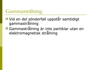 Gammastrålning
Vid en del sönderfall uppstår samtidigt
gammastrålning
 Gammastrålning är inte partiklar utan en
elektromagnetisk strålning


2014-01-21

Malin Åhrby, Furulunds skola Lunden

11

 