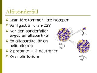 Alfasönderfall
Uran förekommer i tre isotoper
 Vanligast är uran-238
 När den sönderfaller
avges en alfapartikel
 En alfapartikel är en
heliumkärna
 2 protoner + 2 neutroner
 Kvar blir torium


2014-01-21

Malin Åhrby, Furulunds skola Lunden

9

 